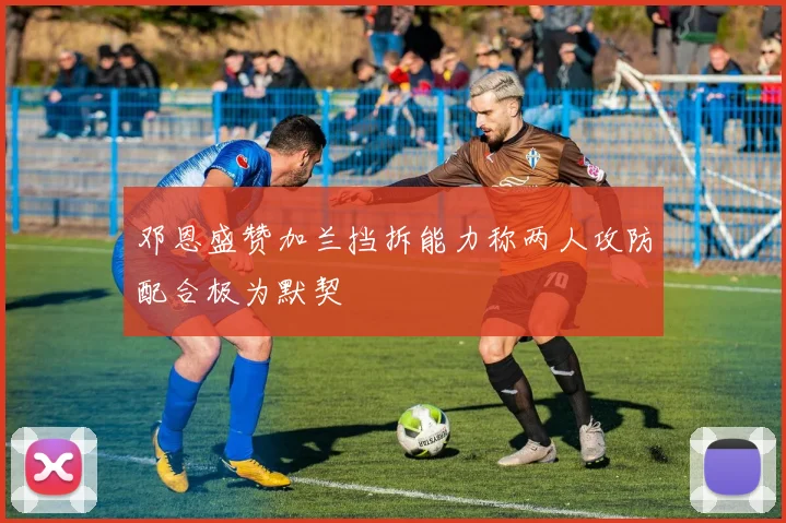 邓恩盛赞加兰挡拆能力称两人攻防配合极为默契