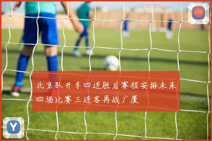 北京队开季四连胜后赛程安排未来四场比赛三连客再战广厦