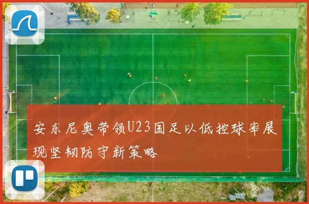 安东尼奥带领U23国足以低控球率展现坚韧防守新策略