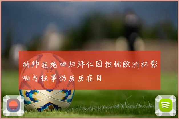 纳帅拒绝回归拜仁因担忧欧洲杯影响与往事仍历历在目