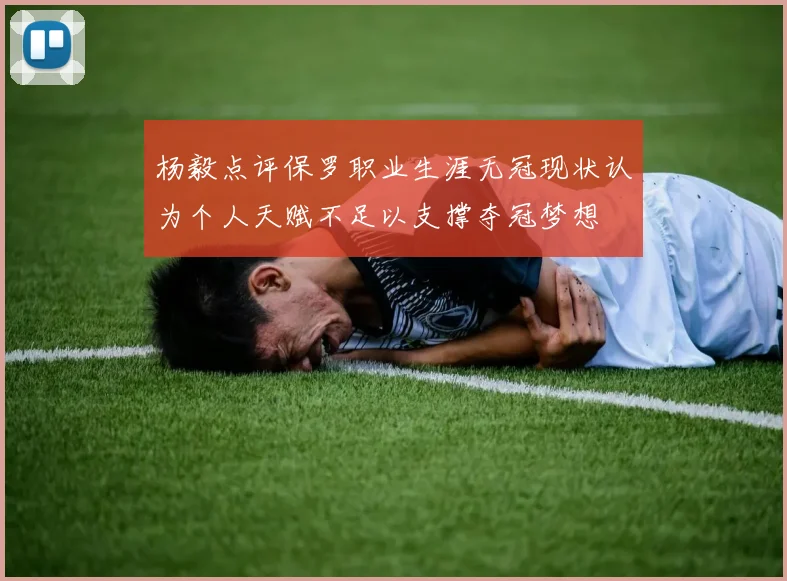 杨毅点评保罗职业生涯无冠现状认为个人天赋不足以支撑夺冠梦想