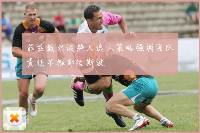 菲兹戴尔谈热火选人策略强调团队责任不推卸给斯波