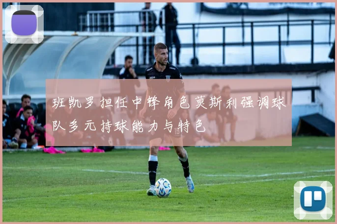班凯罗担任中锋角色莫斯利强调球队多元持球能力与特色
