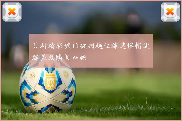 瓦科精彩破门被判越位球迷惋惜进球无效瞬间回顾