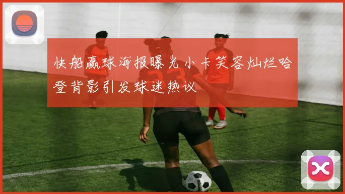快船赢球海报曝光小卡笑容灿烂哈登背影引发球迷热议