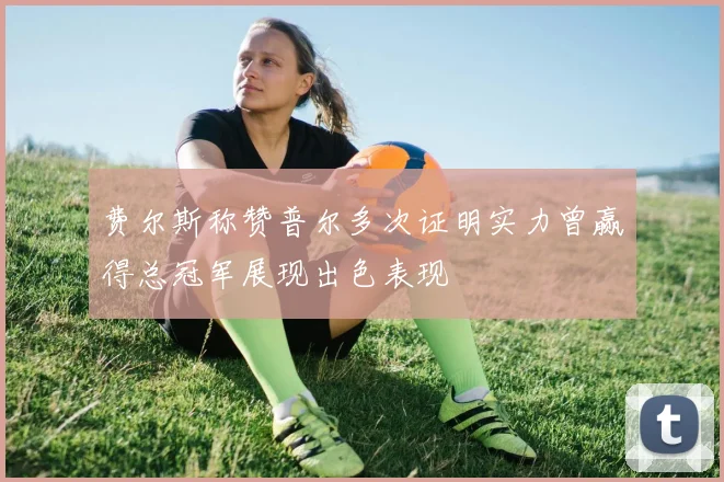 费尔斯称赞普尔多次证明实力曾赢得总冠军展现出色表现