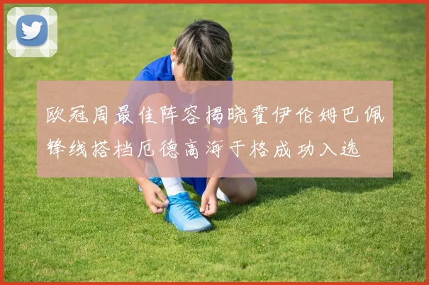 欧冠周最佳阵容揭晓霍伊伦姆巴佩锋线搭档厄德高海于格成功入选