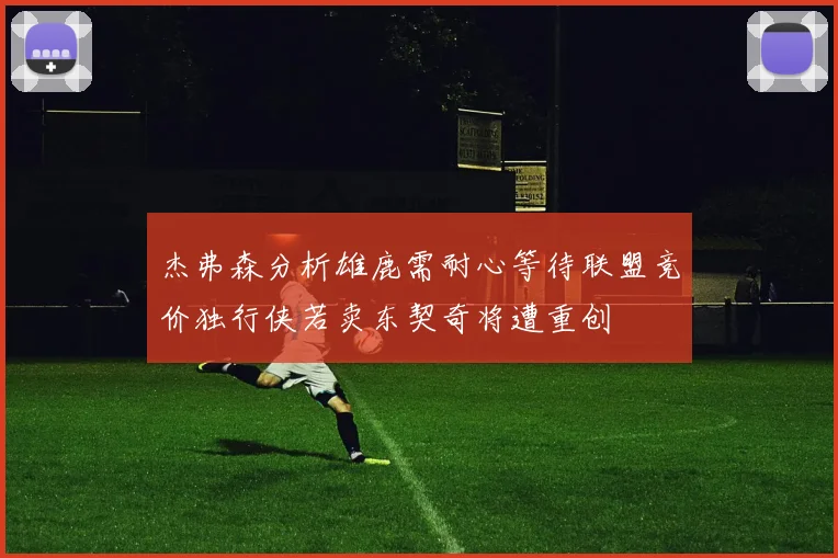 杰弗森分析雄鹿需耐心等待联盟竞价独行侠若卖东契奇将遭重创