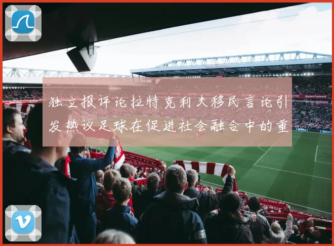 独立报评论拉特克利夫移民言论引发热议足球在促进社会融合中的重要作用