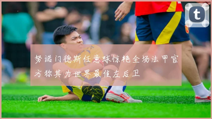 努诺门德斯任意球惊艳全场法甲官方称其为世界最佳左后卫