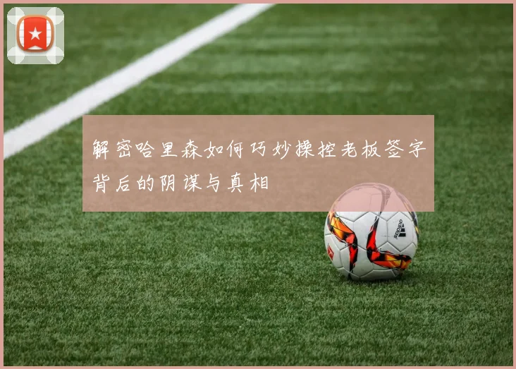 解密哈里森如何巧妙操控老板签字背后的阴谋与真相