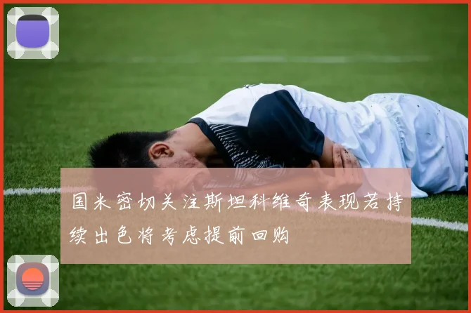 国米密切关注斯坦科维奇表现若持续出色将考虑提前回购