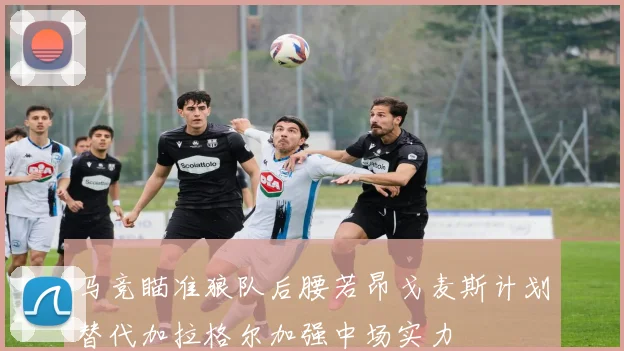 马竞瞄准狼队后腰若昂戈麦斯计划替代加拉格尔加强中场实力