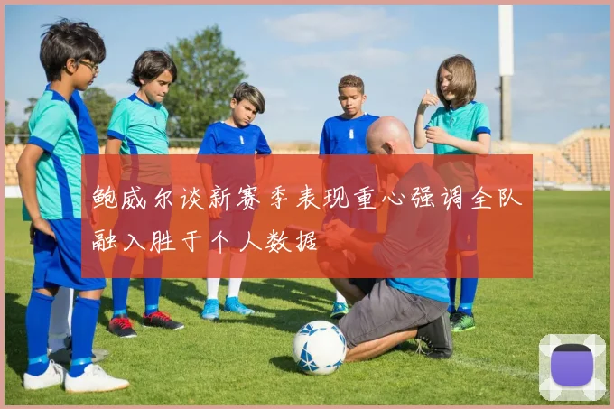 鲍威尔谈新赛季表现重心强调全队融入胜于个人数据