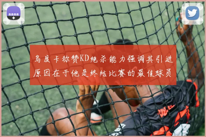 乌度卡称赞KD绝杀能力强调其引进原因在于他是终结比赛的最佳球员